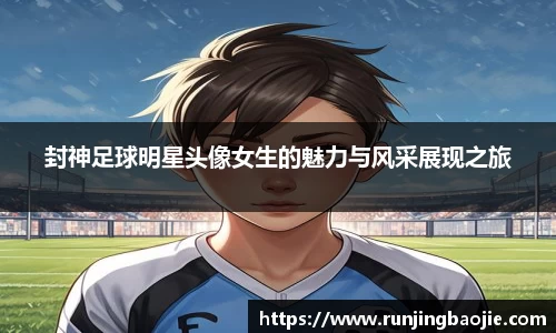 封神足球明星头像女生的魅力与风采展现之旅
