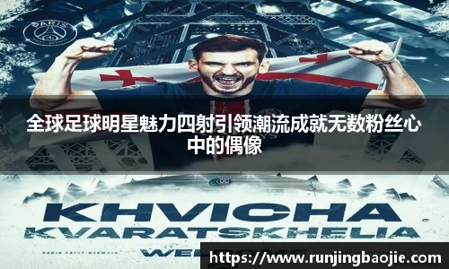全球足球明星魅力四射引领潮流成就无数粉丝心中的偶像