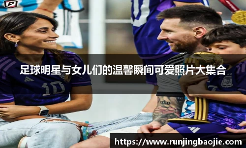 足球明星与女儿们的温馨瞬间可爱照片大集合